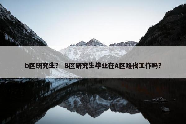 b区研究生？ B区研究生毕业在A区难找工作吗？