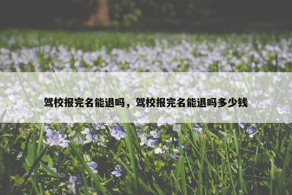 驾校报完名能退吗，驾校报完名能退吗多少钱