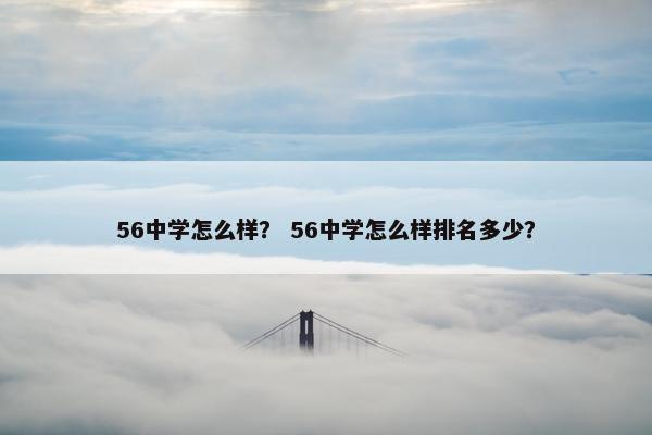 56中学怎么样？ 56中学怎么样排名多少？