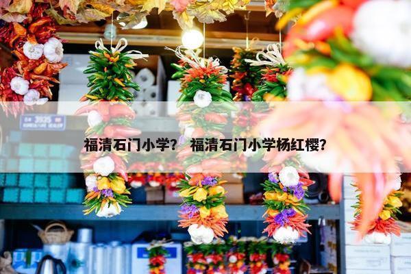 福清石门小学？ 福清石门小学杨红樱？