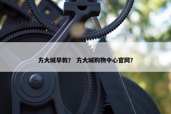 方大城早教？ 方大城购物中心官网？