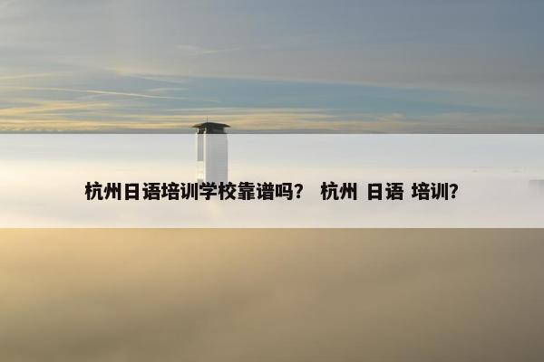 杭州日语培训学校靠谱吗？ 杭州 日语 培训？