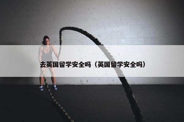 去英国留学安全吗（英国留学安全吗）