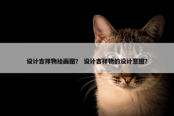 设计吉祥物绘画图？ 设计吉祥物的设计意图？