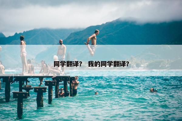 同学翻译？ 我的同学翻译？