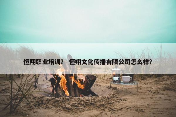 恒翔职业培训？ 恒翔文化传播有限公司怎么样？
