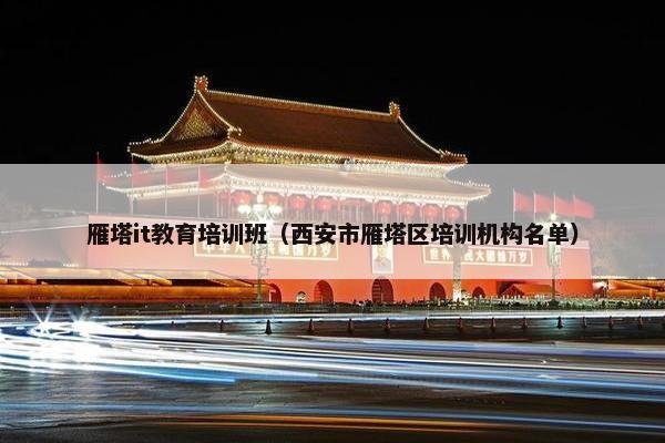 雁塔it教育培训班（西安市雁塔区培训机构名单）