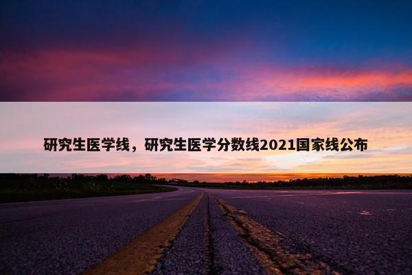研究生医学线，研究生医学分数线2021国家线公布