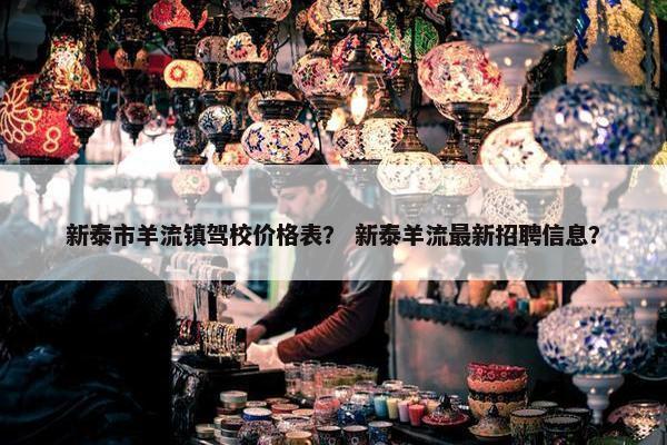 新泰市羊流镇驾校价格表？ 新泰羊流最新招聘信息？