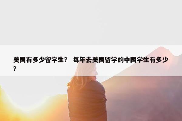 美国有多少留学生？ 每年去美国留学的中国学生有多少？