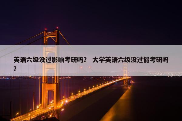 英语六级没过影响考研吗？ 大学英语六级没过能考研吗？