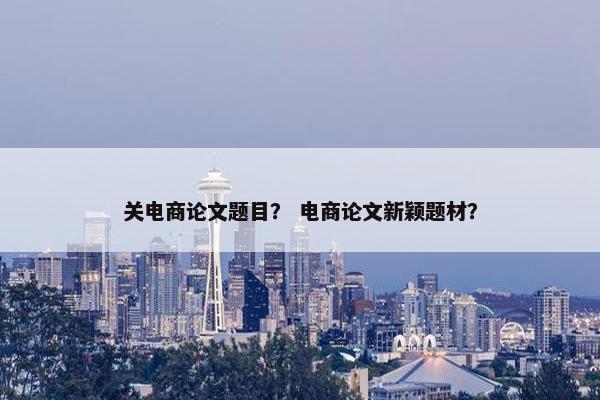 关电商论文题目？ 电商论文新颖题材？