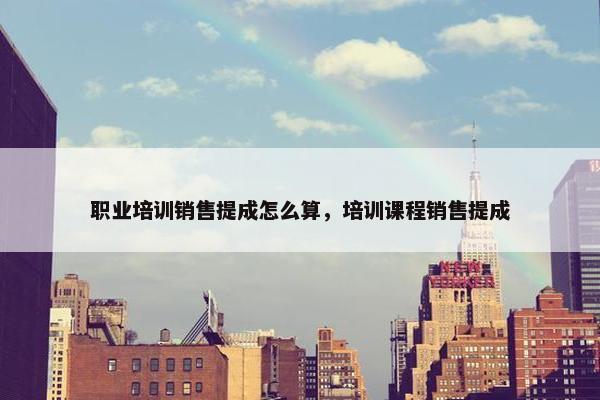 职业培训销售提成怎么算，培训课程销售提成