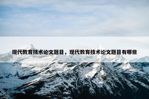 现代教育技术论文题目，现代教育技术论文题目有哪些