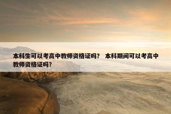 本科生可以考高中教师资格证吗？ 本科期间可以考高中教师资格证吗？
