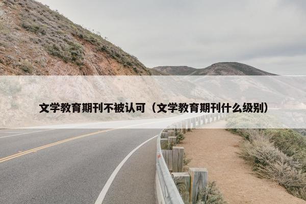 文学教育期刊不被认可（文学教育期刊什么级别）