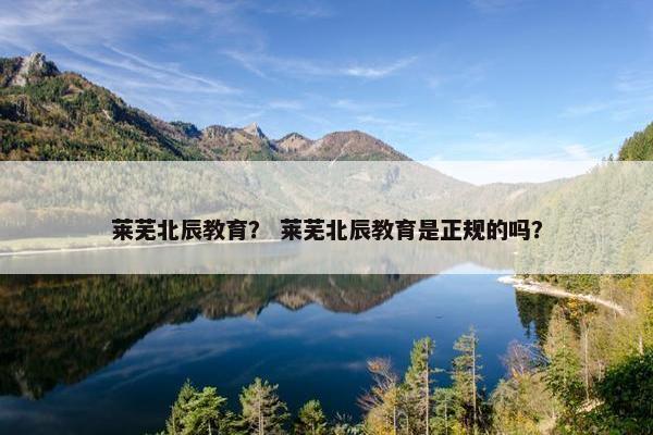 莱芜北辰教育？ 莱芜北辰教育是正规的吗？