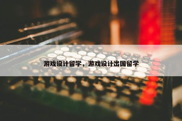 游戏设计留学，游戏设计出国留学