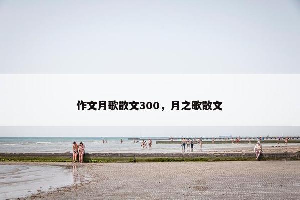 作文月歌散文300，月之歌散文