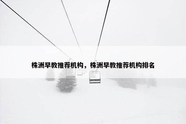株洲早教推荐机构，株洲早教推荐机构排名