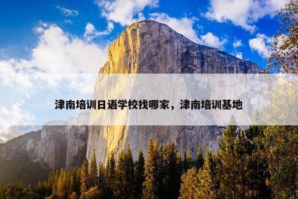 津南培训日语学校找哪家，津南培训基地