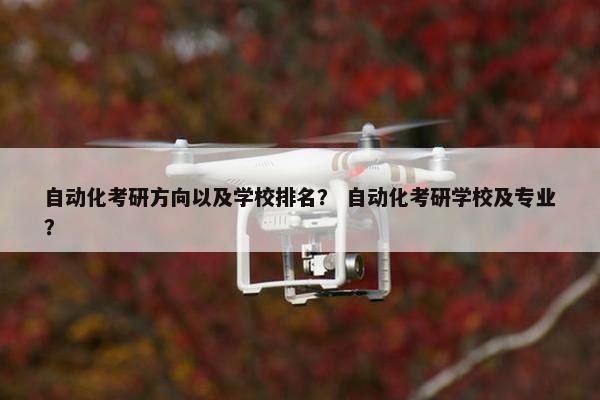 自动化考研方向以及学校排名？ 自动化考研学校及专业？