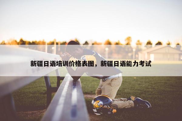 新疆日语培训价格表图，新疆日语能力考试