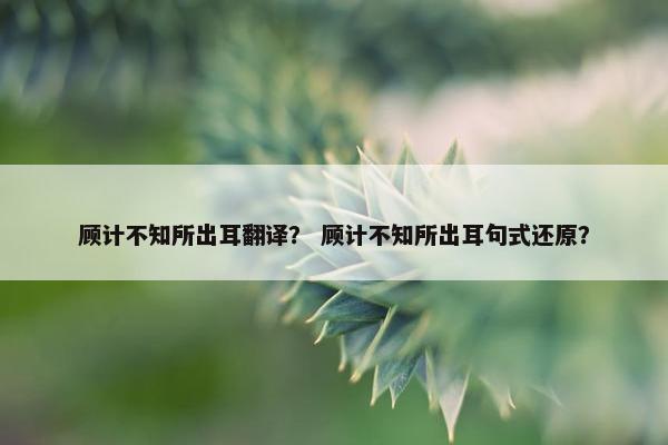 顾计不知所出耳翻译？ 顾计不知所出耳句式还原？