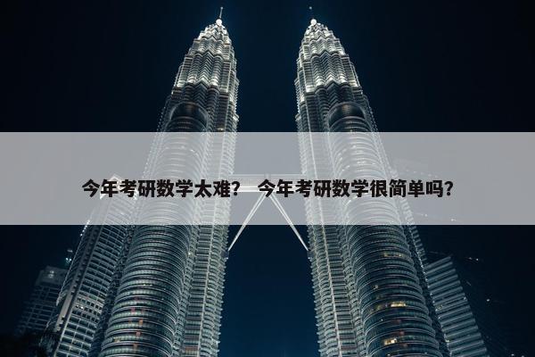 今年考研数学太难？ 今年考研数学很简单吗？