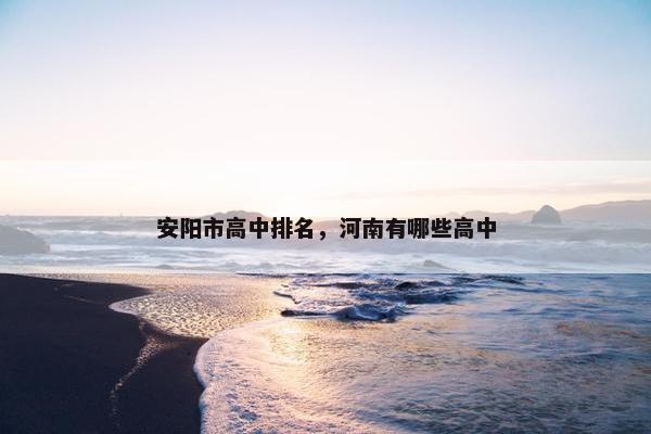 安阳市高中排名，河南有哪些高中