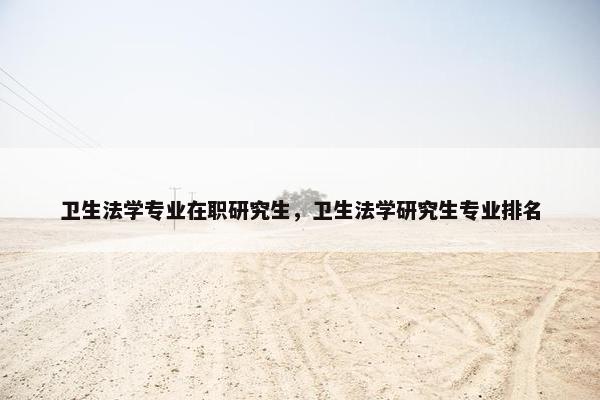 卫生法学专业在职研究生，卫生法学研究生专业排名