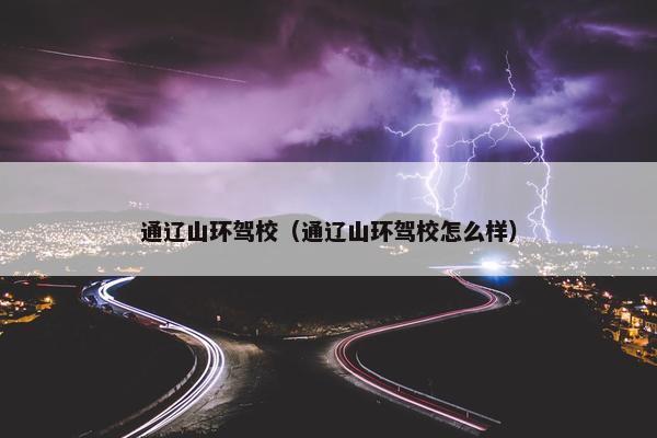 通辽山环驾校（通辽山环驾校怎么样）