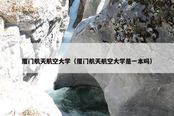 厦门航天航空大学（厦门航天航空大学是一本吗）
