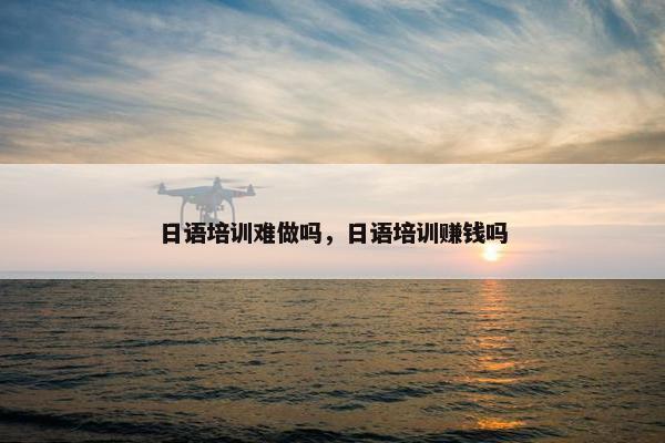 日语培训难做吗，日语培训赚钱吗