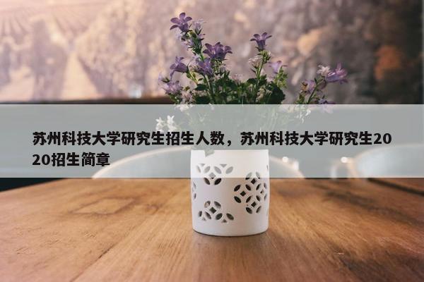 苏州科技大学研究生招生人数，苏州科技大学研究生2020招生简章