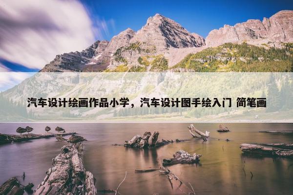 汽车设计绘画作品小学，汽车设计图手绘入门 简笔画