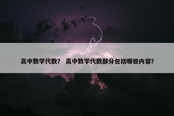 高中数学代数？ 高中数学代数部分包括哪些内容？