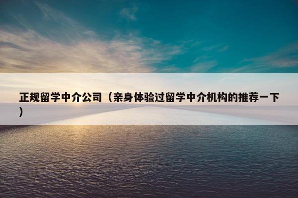 正规留学中介公司（亲身体验过留学中介机构的推荐一下）