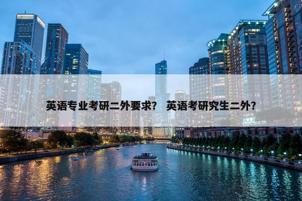 英语专业考研二外要求？ 英语考研究生二外？