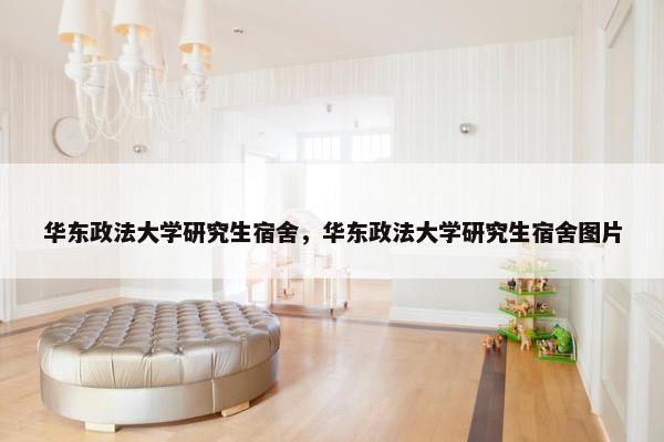 华东政法大学研究生宿舍，华东政法大学研究生宿舍图片