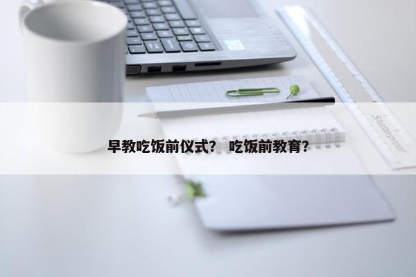 早教吃饭前仪式？ 吃饭前教育？