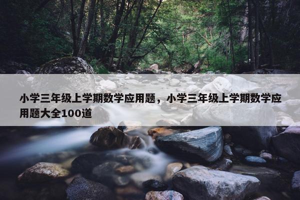 小学三年级上学期数学应用题，小学三年级上学期数学应用题大全100道
