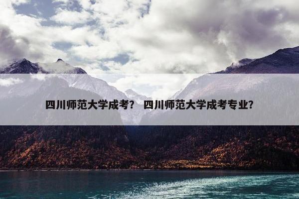 四川师范大学成考？ 四川师范大学成考专业？