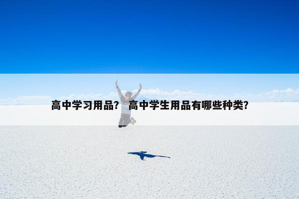 高中学习用品？ 高中学生用品有哪些种类？