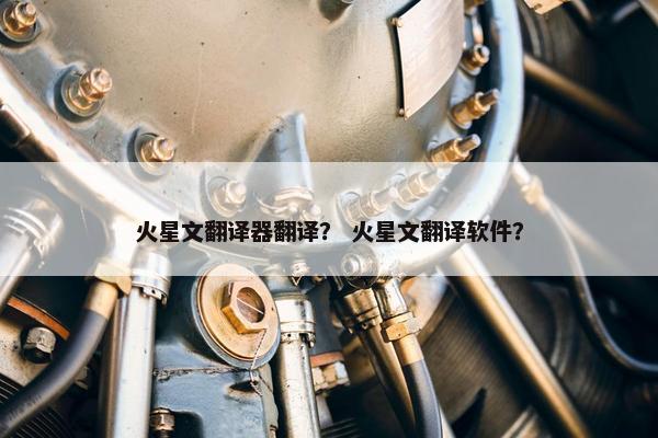 火星文翻译器翻译？ 火星文翻译软件？