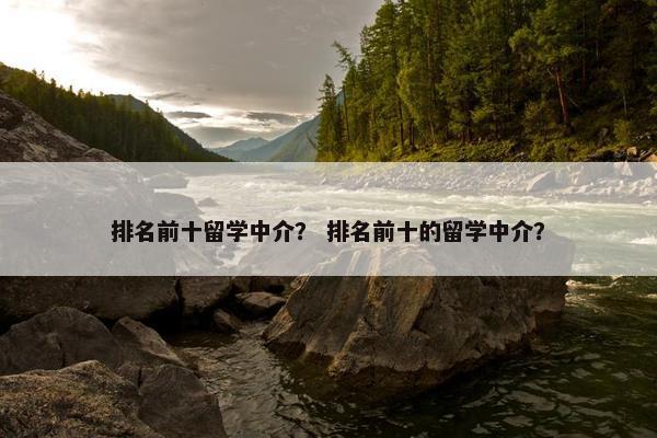 排名前十留学中介？ 排名前十的留学中介？