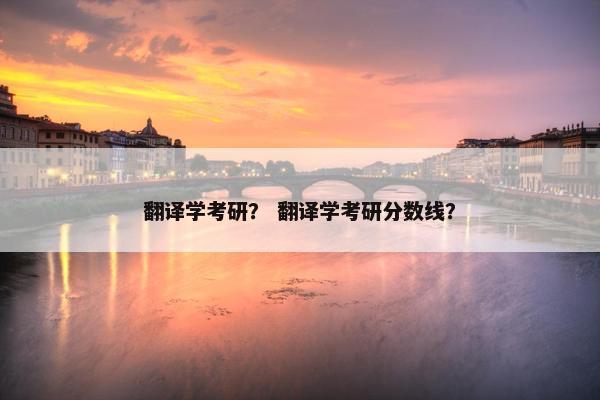 翻译学考研？ 翻译学考研分数线？