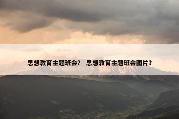 思想教育主题班会？ 思想教育主题班会图片？