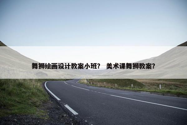 舞狮绘画设计教案小班？ 美术课舞狮教案？