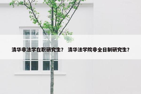 清华非法学在职研究生？ 清华法学院非全日制研究生？